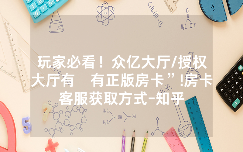 玩家必看！众亿大厅/授权大厅有沒有正版房卡”!房卡客服获取方式-知乎