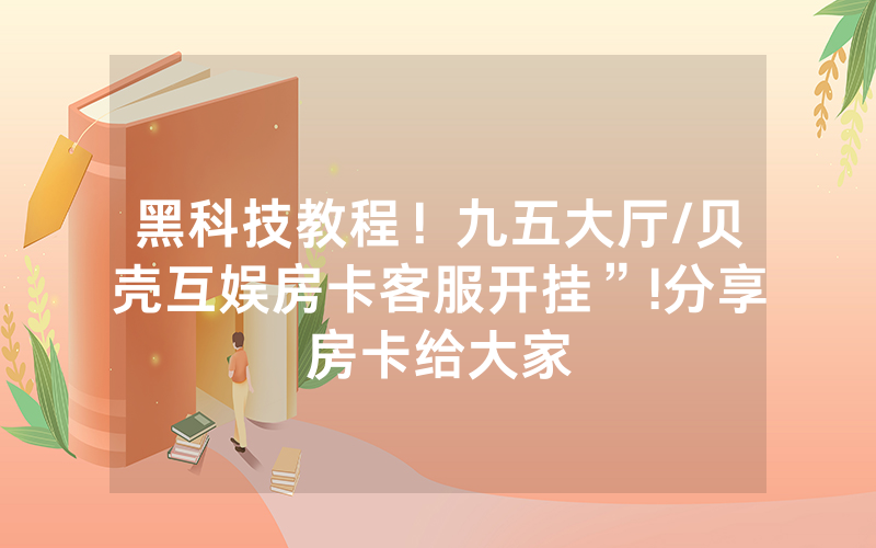 黑科技教程！九五大厅/贝壳互娱房卡客服开挂”!分享房卡给大家