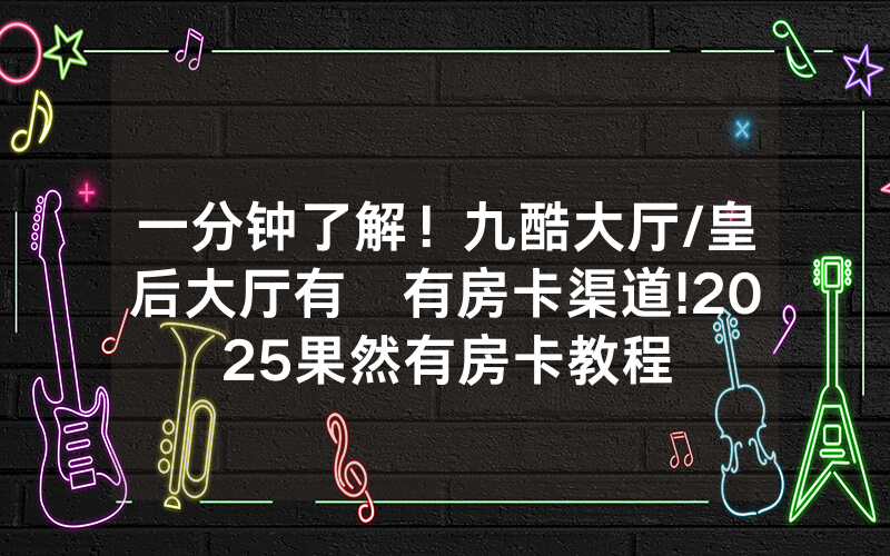 一分钟了解！九酷大厅/皇后大厅有沒有房卡渠道!2025果然有房卡教程