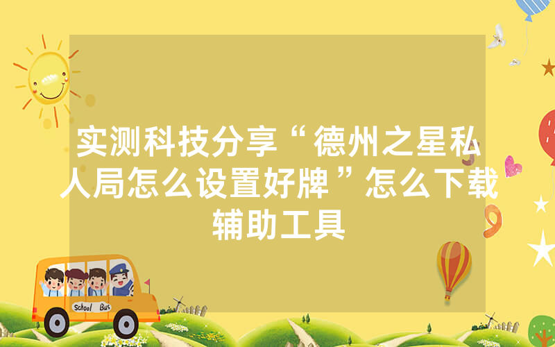 实测科技分享“德州之星私人局怎么设置好牌”怎么下载辅助工具