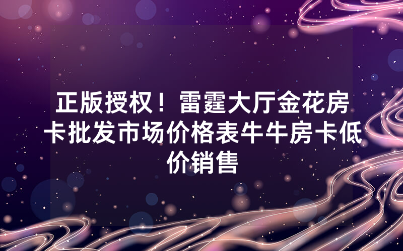正版授权！雷霆大厅金花房卡批发市场价格表牛牛房卡低价销售