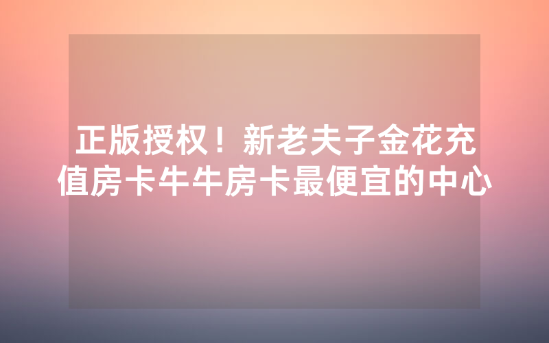 正版授权！新老夫子金花充值房卡牛牛房卡最便宜的中心