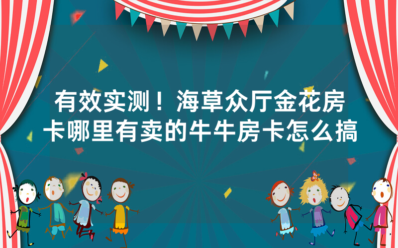 有效实测！海草众厅金花房卡哪里有卖的牛牛房卡怎么搞