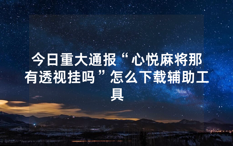 今日重大通报“心悦麻将那有透视挂吗”怎么下载辅助工具