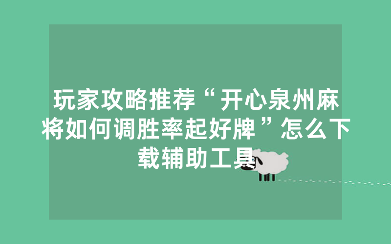 玩家攻略推荐“开心泉州麻将如何调胜率起好牌”怎么下载辅助工具