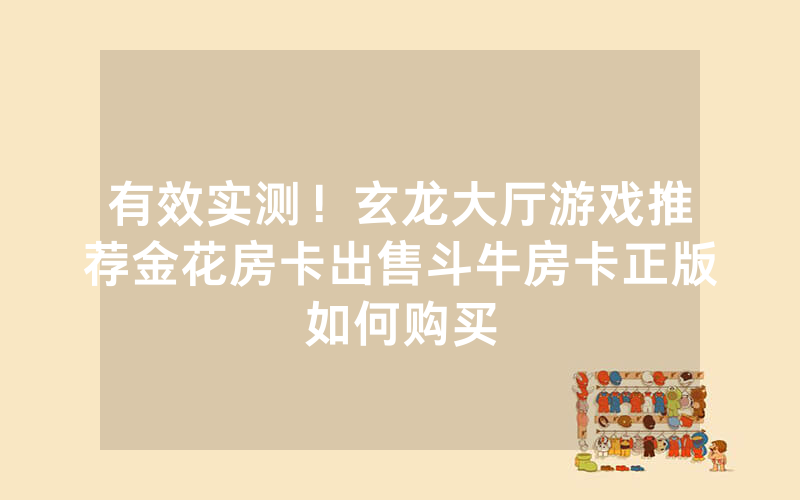 有效实测！玄龙大厅游戏推荐金花房卡出售斗牛房卡正版如何购买