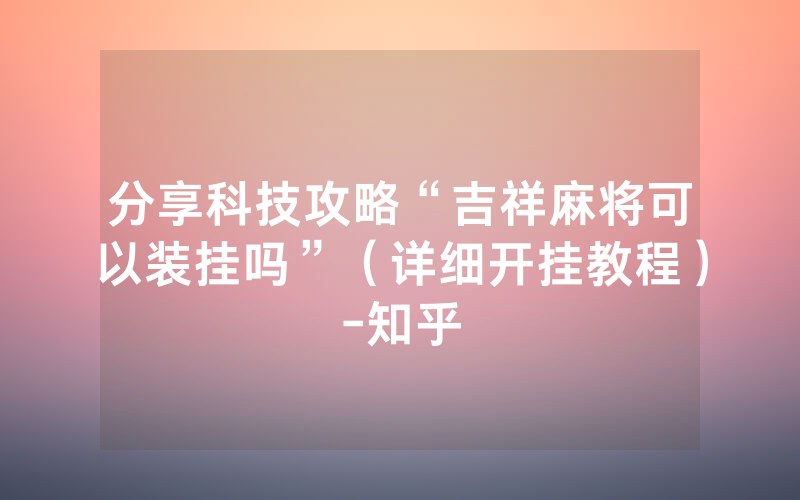 分享科技攻略“吉祥麻将可以装挂吗”（详细开挂教程）-知乎