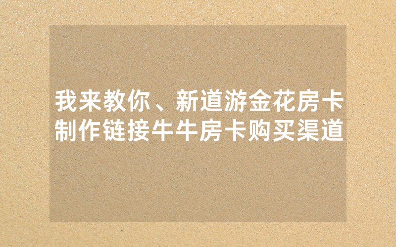 我来教你、新道游金花房卡制作链接牛牛房卡购买渠道