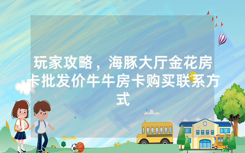 玩家攻略，海豚大厅金花房卡批发价牛牛房卡购买联系方式