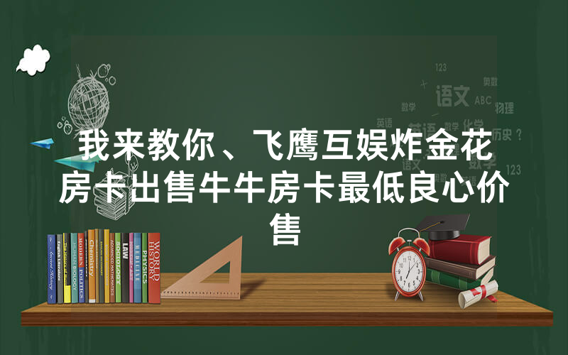 我来教你、飞鹰互娱炸金花房卡出售牛牛房卡最低良心价售