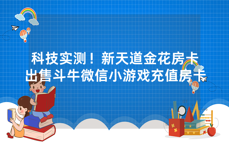 科技实测！新天道金花房卡出售斗牛微信小游戏充值房卡