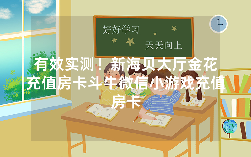 有效实测！新海贝大厅金花充值房卡斗牛微信小游戏充值房卡