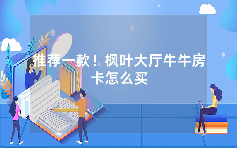 推荐一款！枫叶大厅牛牛房卡怎么买