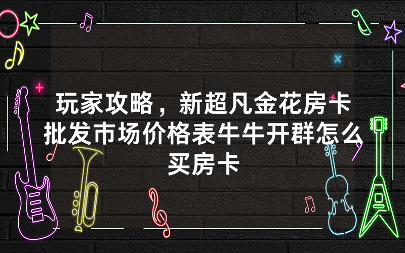 玩家攻略，新超凡金花房卡批发市场价格表牛牛开群怎么买房卡