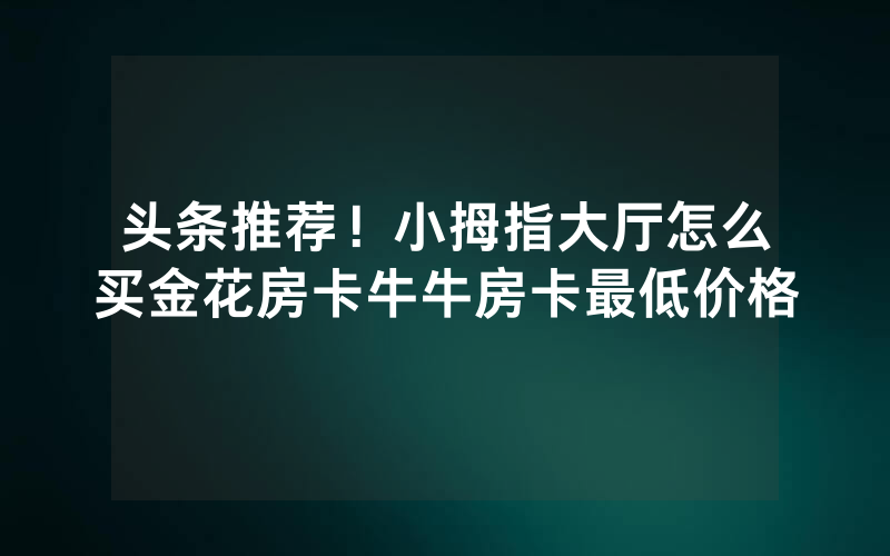 头条推荐！小拇指大厅怎么买金花房卡牛牛房卡最低价格