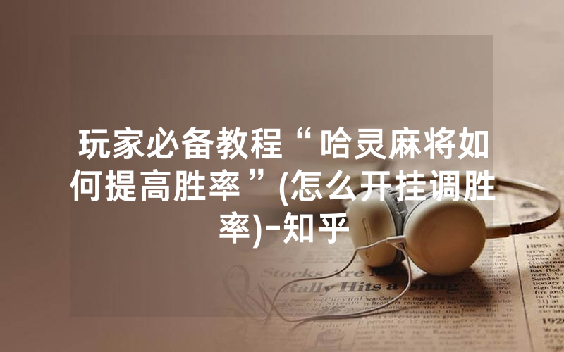 玩家必备教程“哈灵麻将如何提高胜率”(怎么开挂调胜率)-知乎
