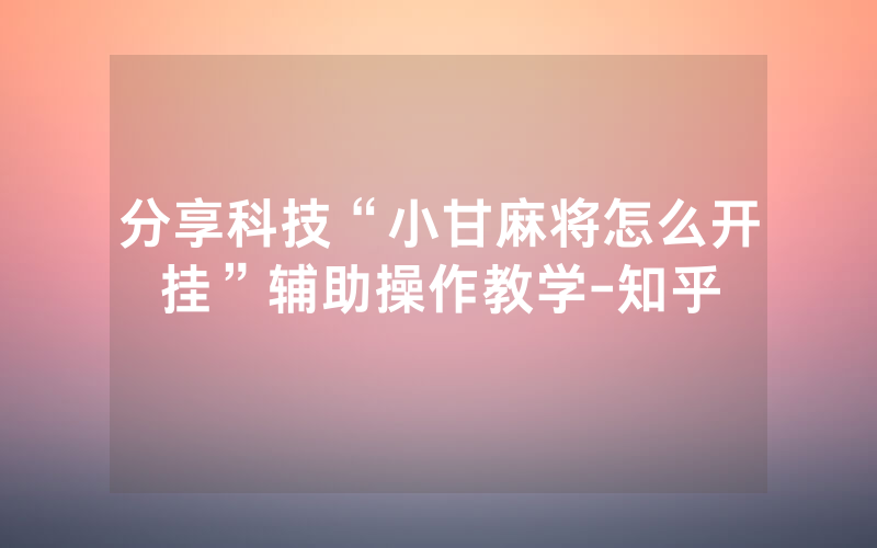 分享科技“小甘麻将怎么开挂”辅助操作教学-知乎