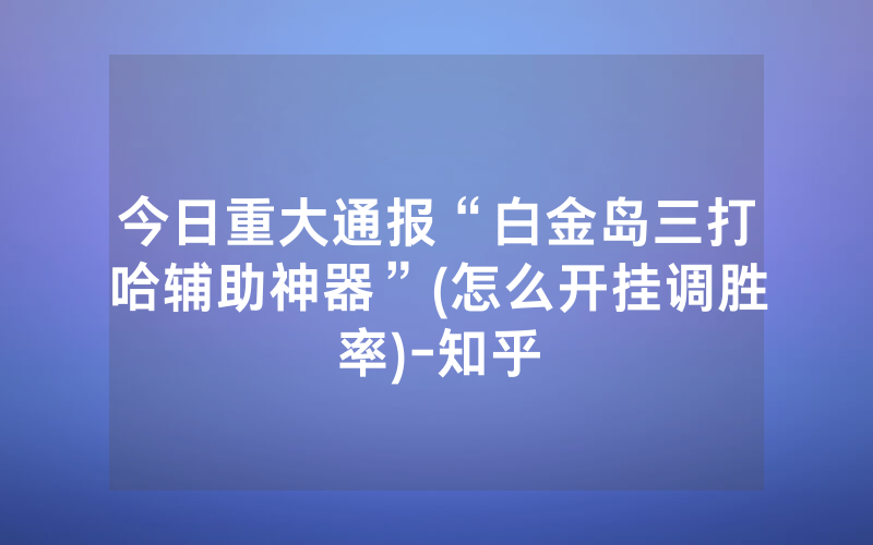 今日重大通报“白金岛三打哈辅助神器”(怎么开挂调胜率)-知乎