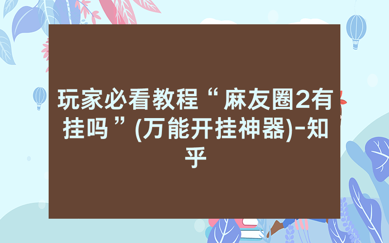 玩家必看教程“麻友圈2有挂吗”(万能开挂神器)-知乎