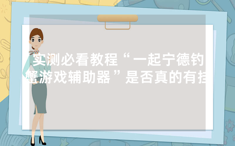 实测必看教程“一起宁德钓蟹游戏辅助器”是否真的有挂
