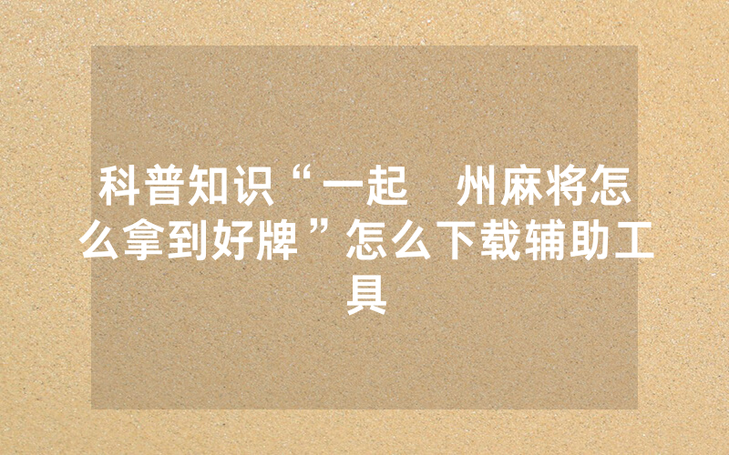 科普知识“一起溫州麻将怎么拿到好牌”怎么下载辅助工具
