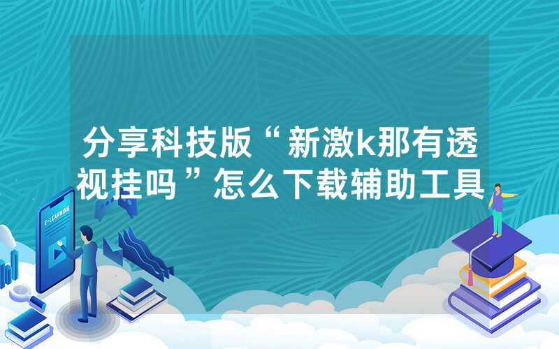 分享科技版“新激k那有透视挂吗”怎么下载辅助工具