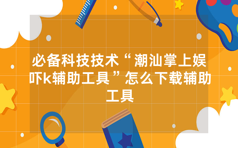 必备科技技术“潮汕掌上娱吓k辅助工具”怎么下载辅助工具