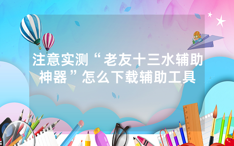 注意实测“老友十三水辅助神器”怎么下载辅助工具