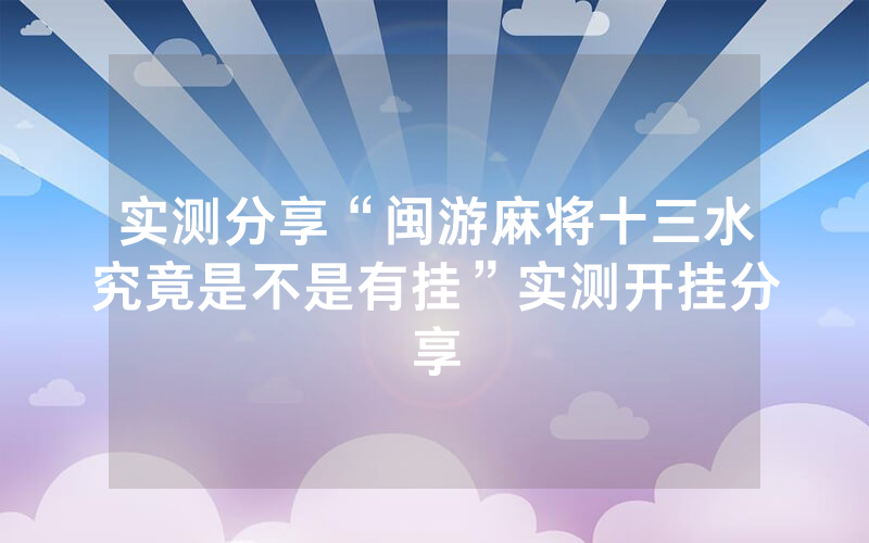 实测分享“闽游麻将十三水究竟是不是有挂”实测开挂分享