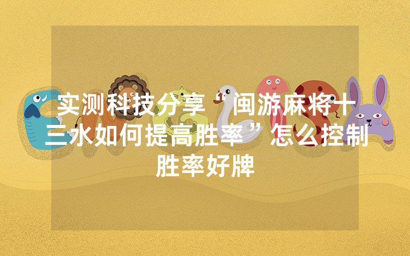 实测科技分享“闽游麻将十三水如何提高胜率”怎么控制胜率好牌