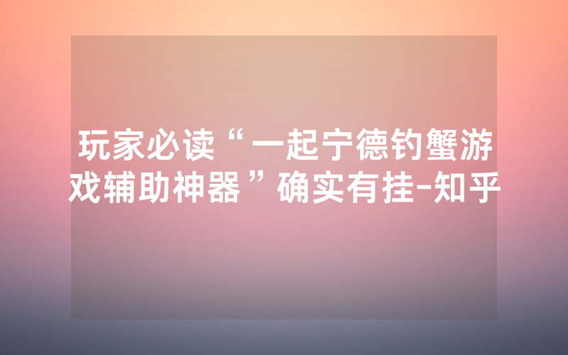 玩家必读“一起宁德钓蟹游戏辅助神器”确实有挂-知乎