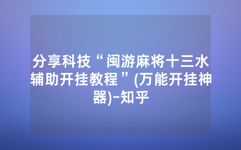 分享科技“闽游麻将十三水辅助开挂教程”(万能开挂神器)-知乎