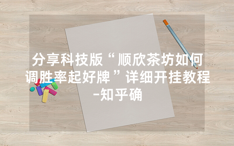 分享科技版“顺欣茶坊如何调胜率起好牌”详细开挂教程-知乎确
