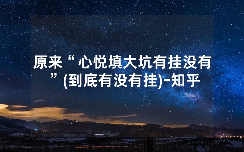 原来“心悦填大坑有挂没有”(到底有没有挂)-知乎