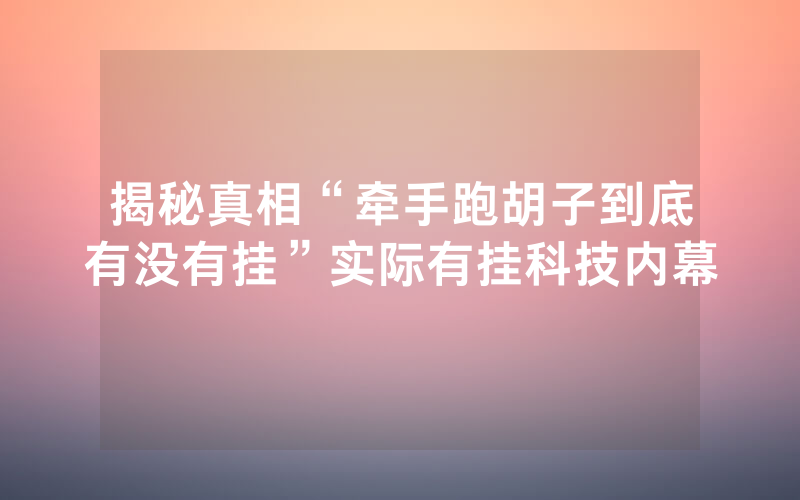 揭秘真相“牵手跑胡子到底有没有挂”实际有挂科技内幕