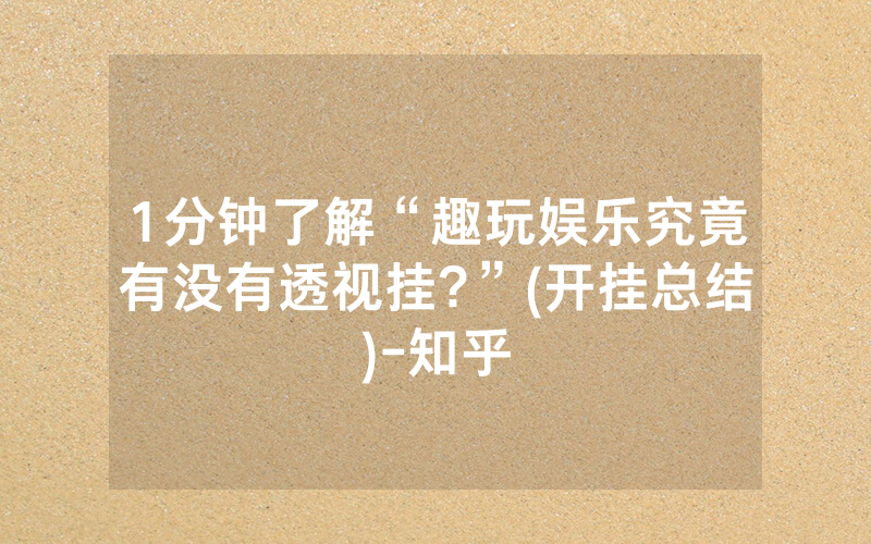 1分钟了解“趣玩娱乐究竟有没有透视挂?”(开挂总结)-知乎