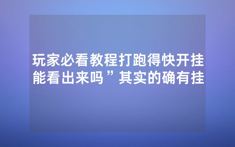 玩家必看教程打跑得快开挂能看出来吗”其实的确有挂