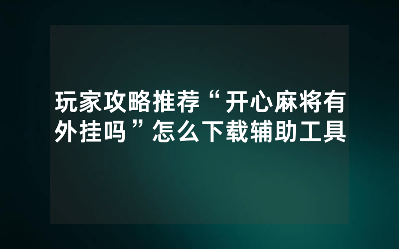 玩家攻略推荐“开心麻将有外挂吗”怎么下载辅助工具