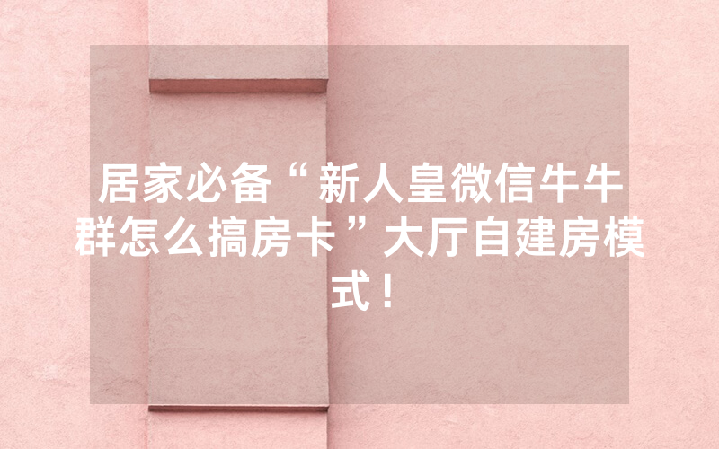 居家必备“新人皇微信牛牛群怎么搞房卡”大厅自建房模式!