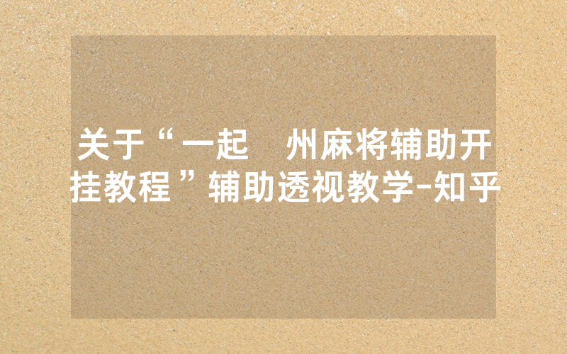 关于“一起溫州麻将辅助开挂教程”辅助透视教学-知乎