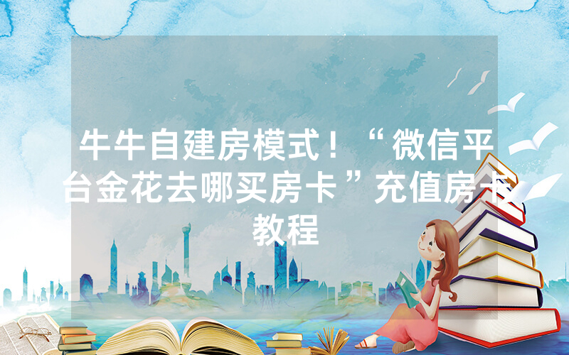 牛牛自建房模式!“微信平台金花去哪买房卡”充值房卡教程