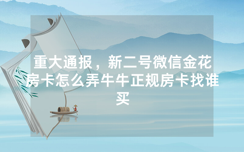 重大通报，新二号微信金花房卡怎么弄牛牛正规房卡找谁买