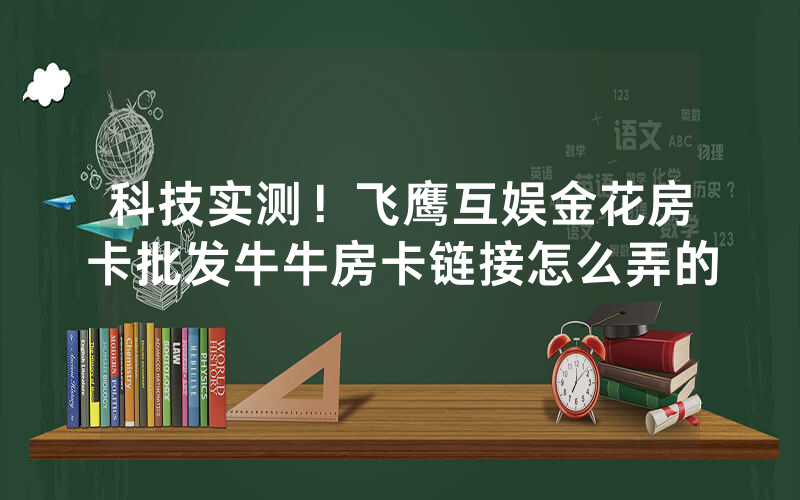 科技实测！飞鹰互娱金花房卡批发牛牛房卡链接怎么弄的