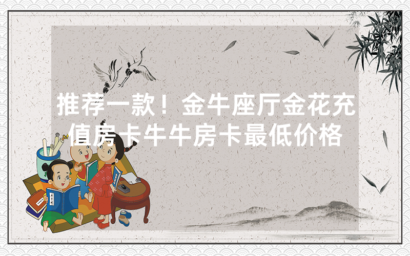 推荐一款！金牛座厅金花充值房卡牛牛房卡最低价格