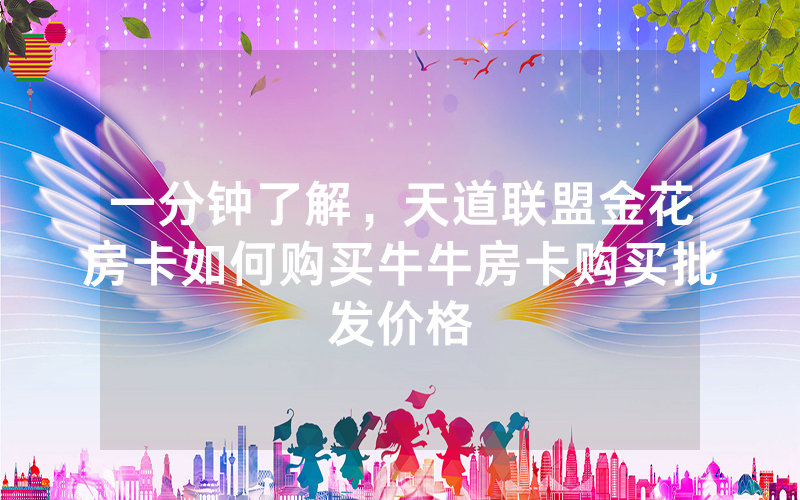 一分钟了解，天道联盟金花房卡如何购买牛牛房卡购买批发价格
