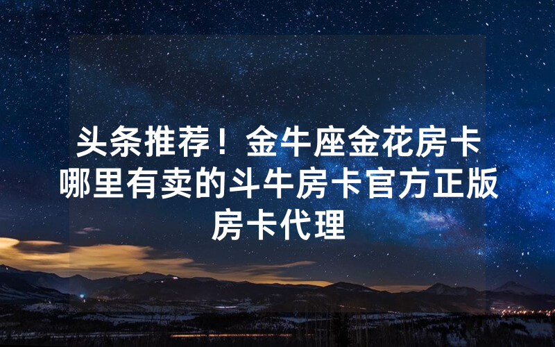 头条推荐！金牛座金花房卡哪里有卖的斗牛房卡官方正版房卡代理
