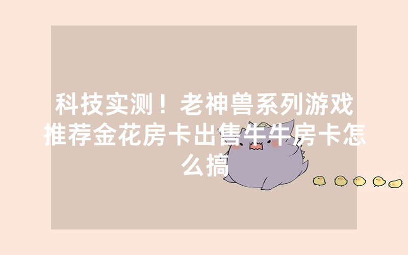 科技实测！老神兽系列游戏推荐金花房卡出售牛牛房卡怎么搞