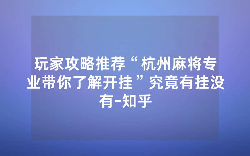 玩家攻略推荐“杭州麻将专业带你了解开挂”究竟有挂没有-知乎
