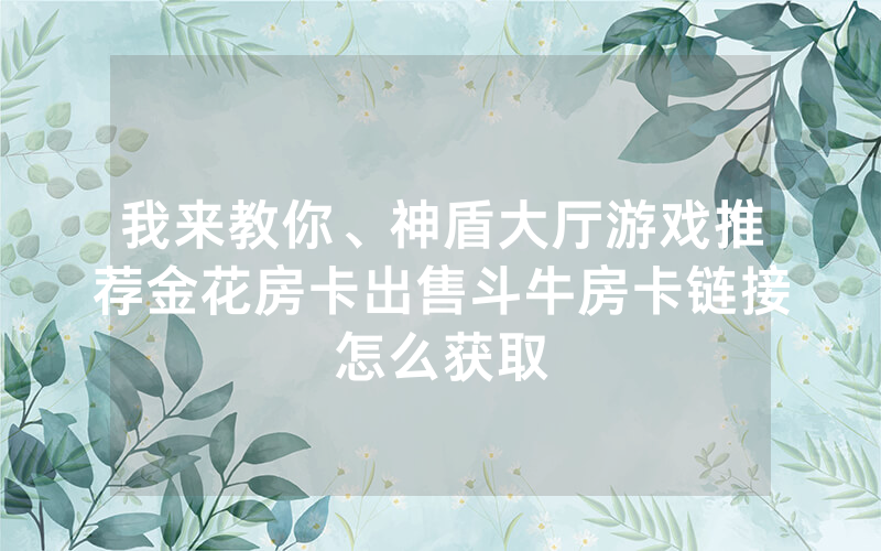 我来教你、神盾大厅游戏推荐金花房卡出售斗牛房卡链接怎么获取