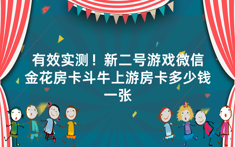 有效实测！新二号游戏微信金花房卡斗牛上游房卡多少钱一张